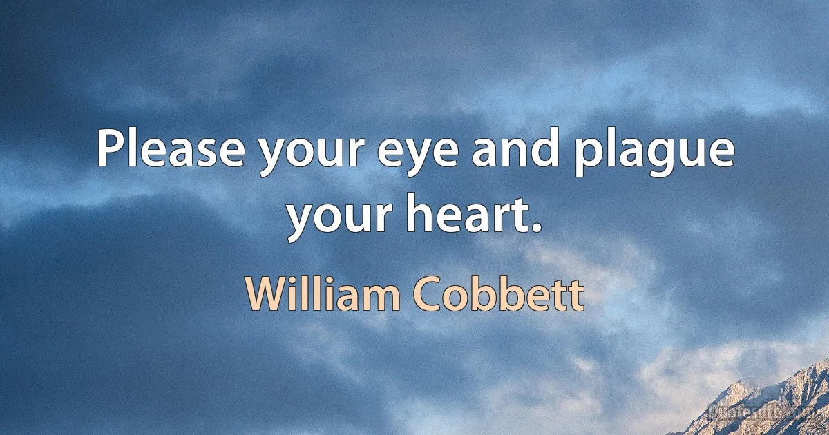 Please your eye and plague your heart. (William Cobbett)