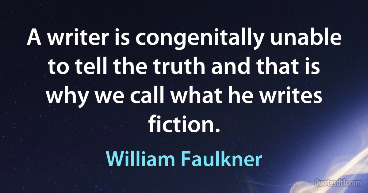 A writer is congenitally unable to tell the truth and that is why we call what he writes fiction. (William Faulkner)