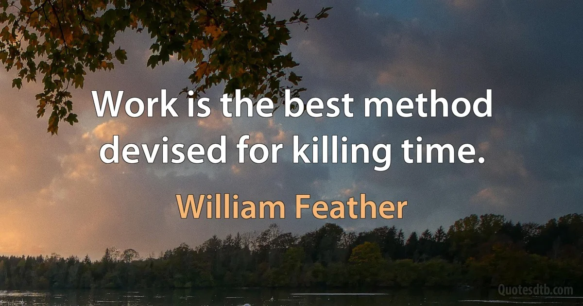 Work is the best method devised for killing time. (William Feather)