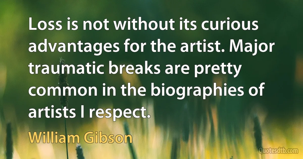 Loss is not without its curious advantages for the artist. Major traumatic breaks are pretty common in the biographies of artists I respect. (William Gibson)