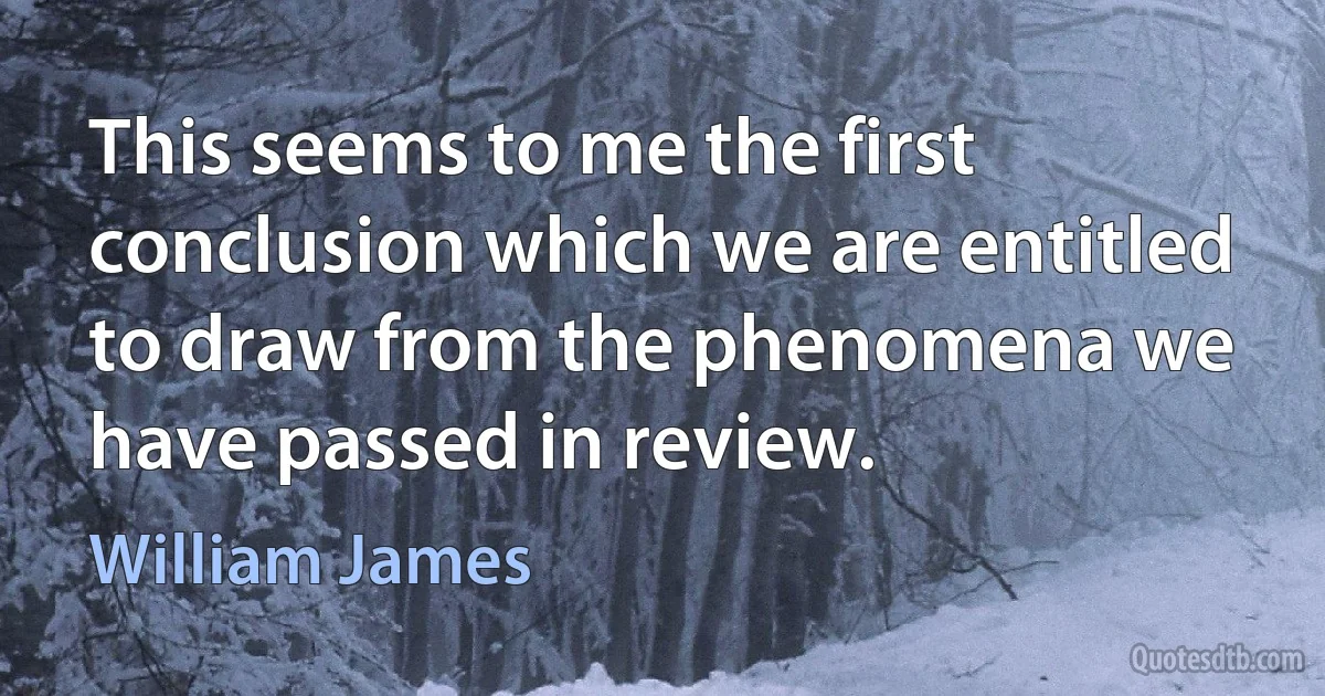 This seems to me the first conclusion which we are entitled to draw from the phenomena we have passed in review. (William James)