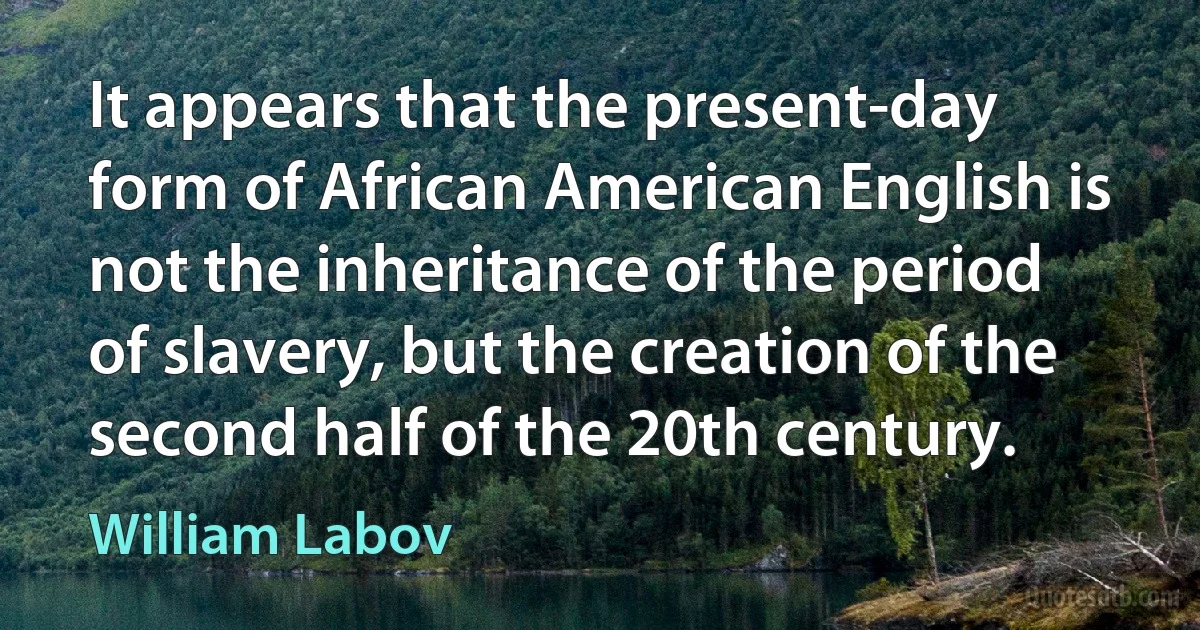 It appears that the present-day form of African American English is not the inheritance of the period of slavery, but the creation of the second half of the 20th century. (William Labov)