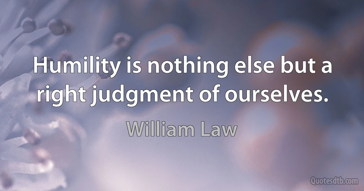 Humility is nothing else but a right judgment of ourselves. (William Law)