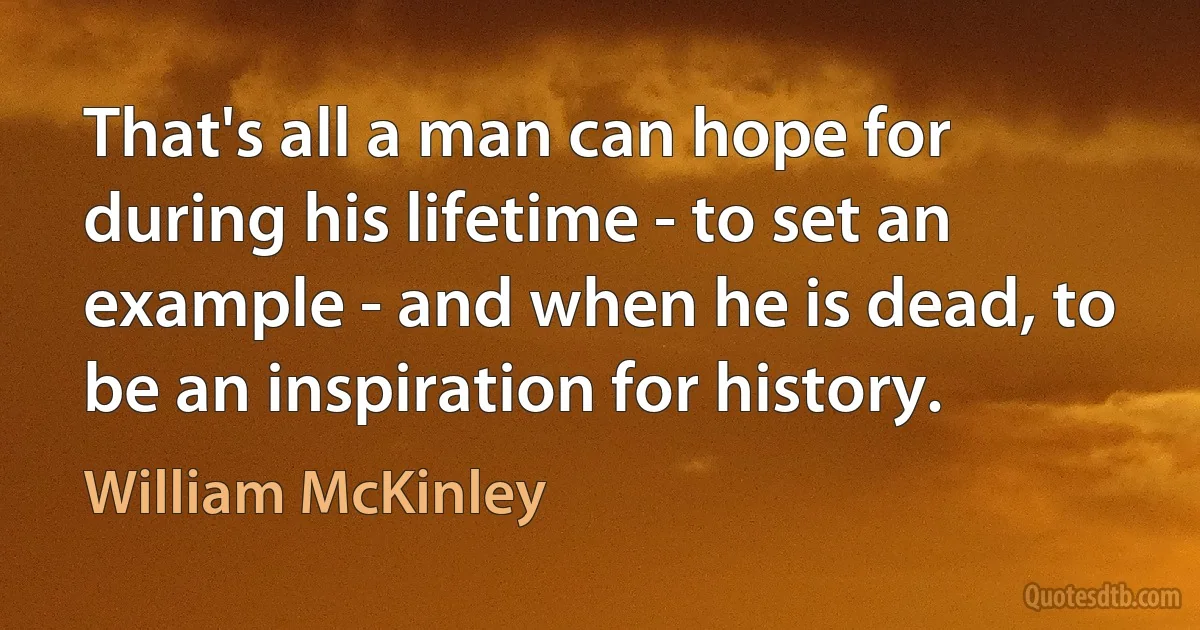 That's all a man can hope for during his lifetime - to set an example - and when he is dead, to be an inspiration for history. (William McKinley)