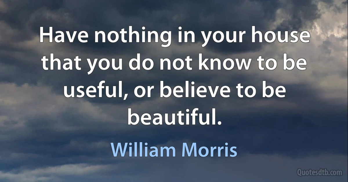 Have nothing in your house that you do not know to be useful, or believe to be beautiful. (William Morris)