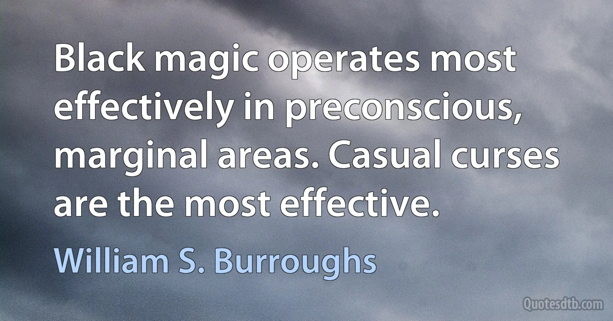 Black magic operates most effectively in preconscious, marginal areas. Casual curses are the most effective. (William S. Burroughs)