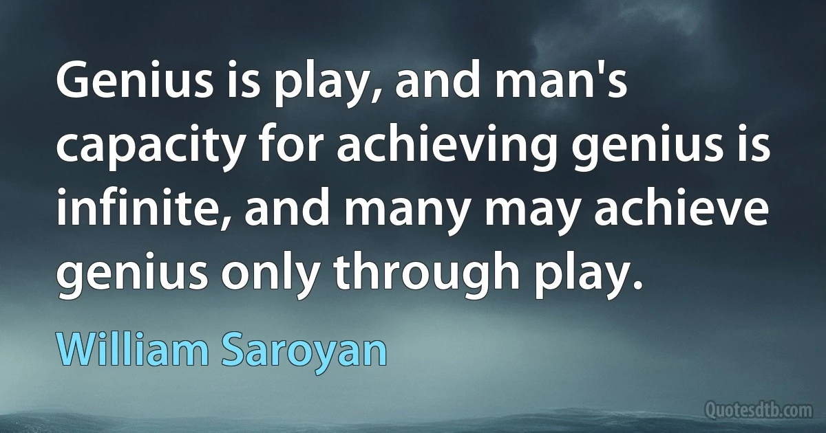 Genius is play, and man's capacity for achieving genius is infinite, and many may achieve genius only through play. (William Saroyan)