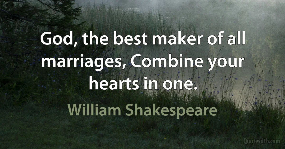 God, the best maker of all marriages, Combine your hearts in one. (William Shakespeare)