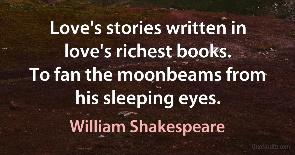 Love's stories written in love's richest books.
To fan the moonbeams from his sleeping eyes. (William Shakespeare)