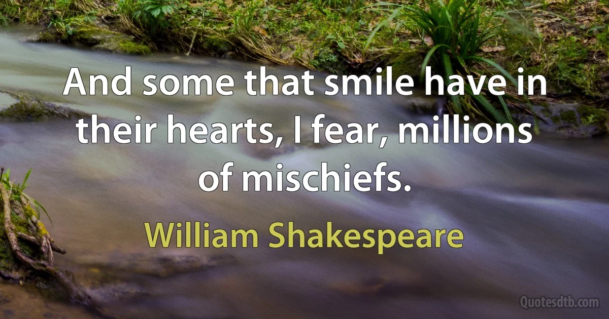 And some that smile have in their hearts, I fear, millions of mischiefs. (William Shakespeare)