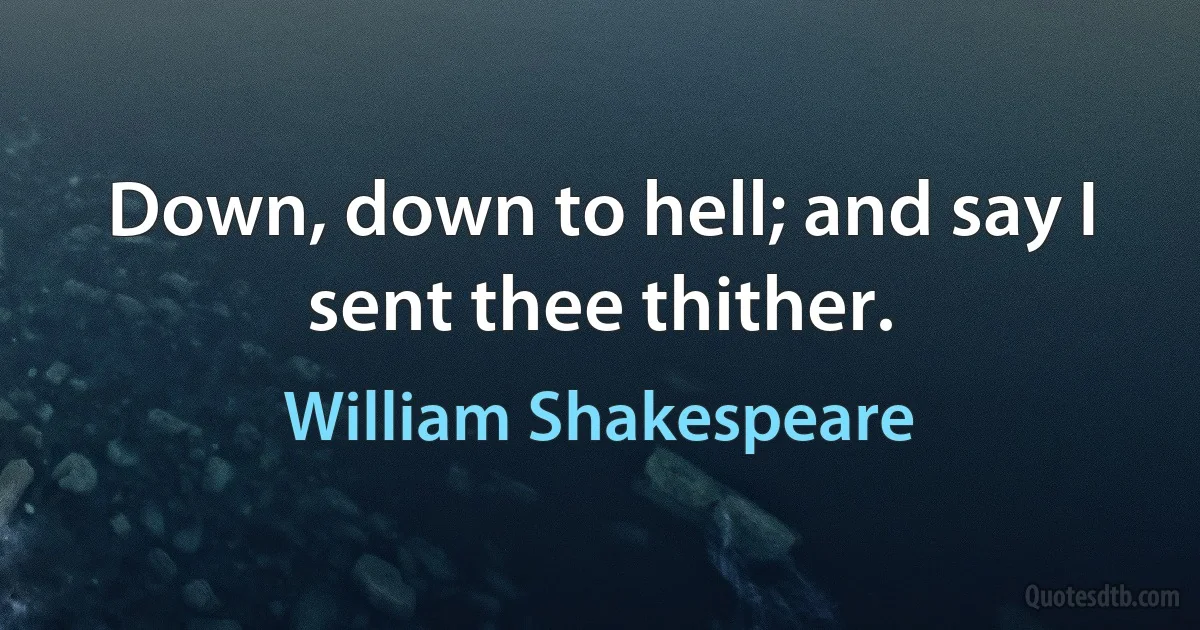 Down, down to hell; and say I sent thee thither. (William Shakespeare)