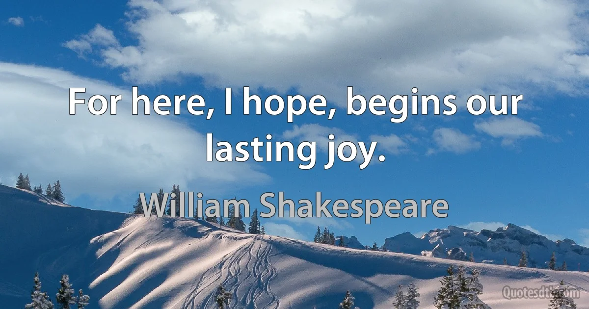 For here, I hope, begins our lasting joy. (William Shakespeare)