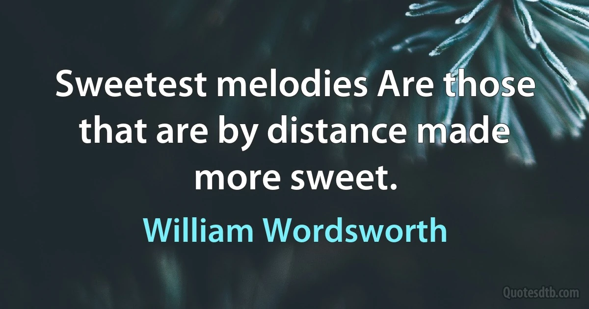 Sweetest melodies Are those that are by distance made more sweet. (William Wordsworth)