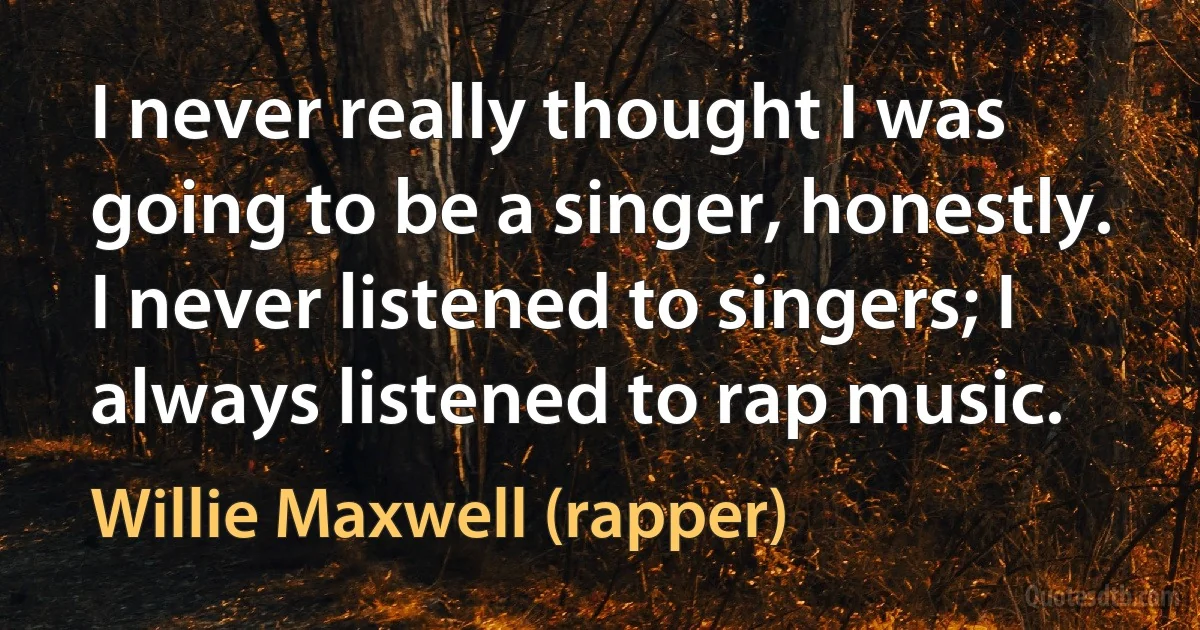 I never really thought I was going to be a singer, honestly. I never listened to singers; I always listened to rap music. (Willie Maxwell (rapper))