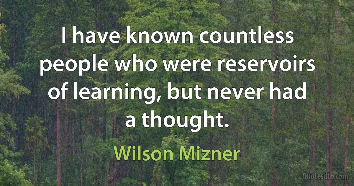 I have known countless people who were reservoirs of learning, but never had a thought. (Wilson Mizner)