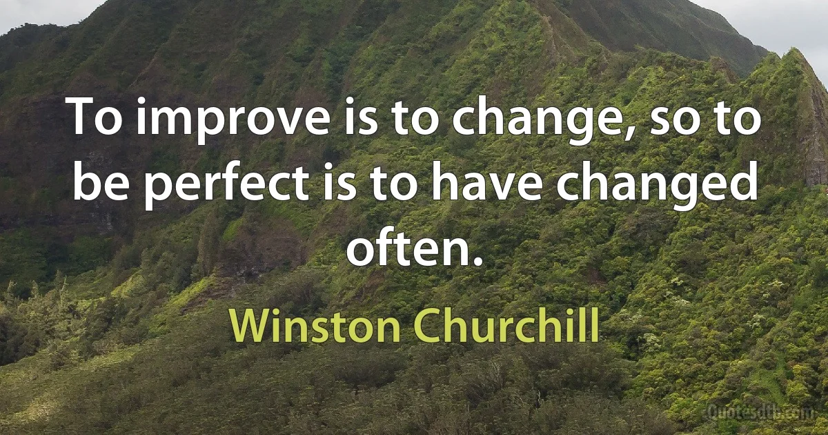 To improve is to change, so to be perfect is to have changed often. (Winston Churchill)