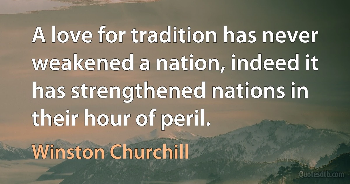 A love for tradition has never weakened a nation, indeed it has strengthened nations in their hour of peril. (Winston Churchill)