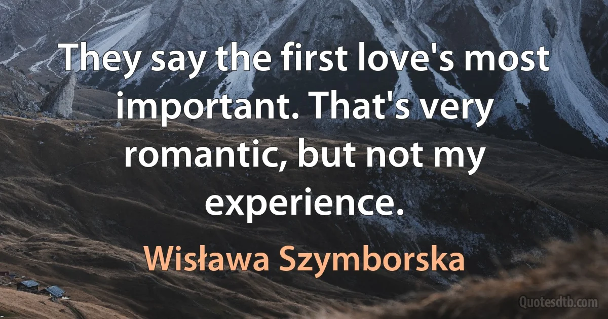 They say the first love's most important. That's very romantic, but not my experience. (Wisława Szymborska)