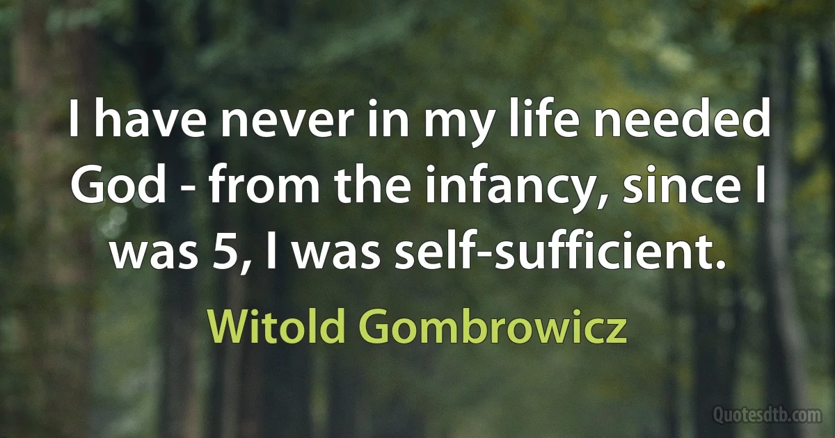 I have never in my life needed God - from the infancy, since I was 5, I was self-sufficient. (Witold Gombrowicz)