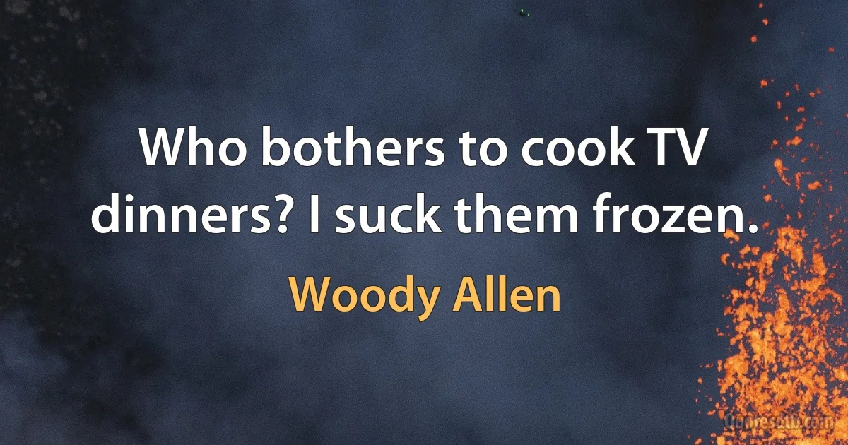 Who bothers to cook TV dinners? I suck them frozen. (Woody Allen)