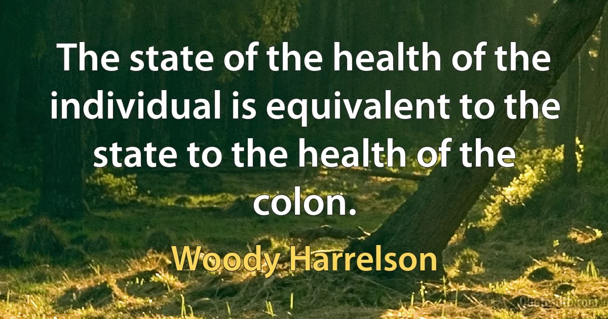 The state of the health of the individual is equivalent to the state to the health of the colon. (Woody Harrelson)