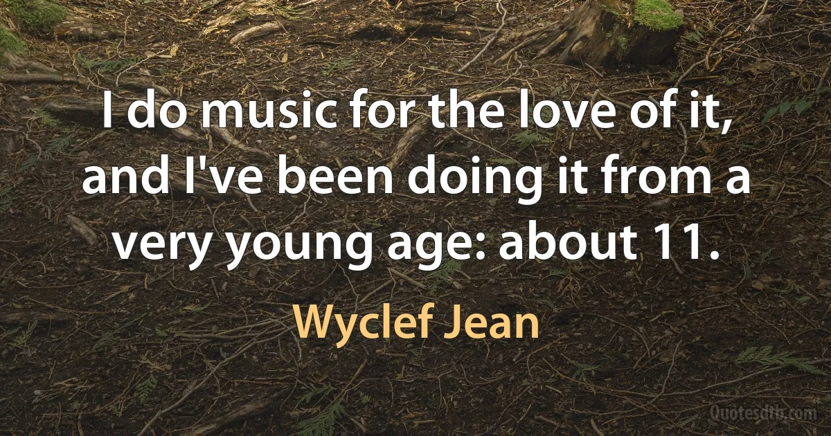 I do music for the love of it, and I've been doing it from a very young age: about 11. (Wyclef Jean)