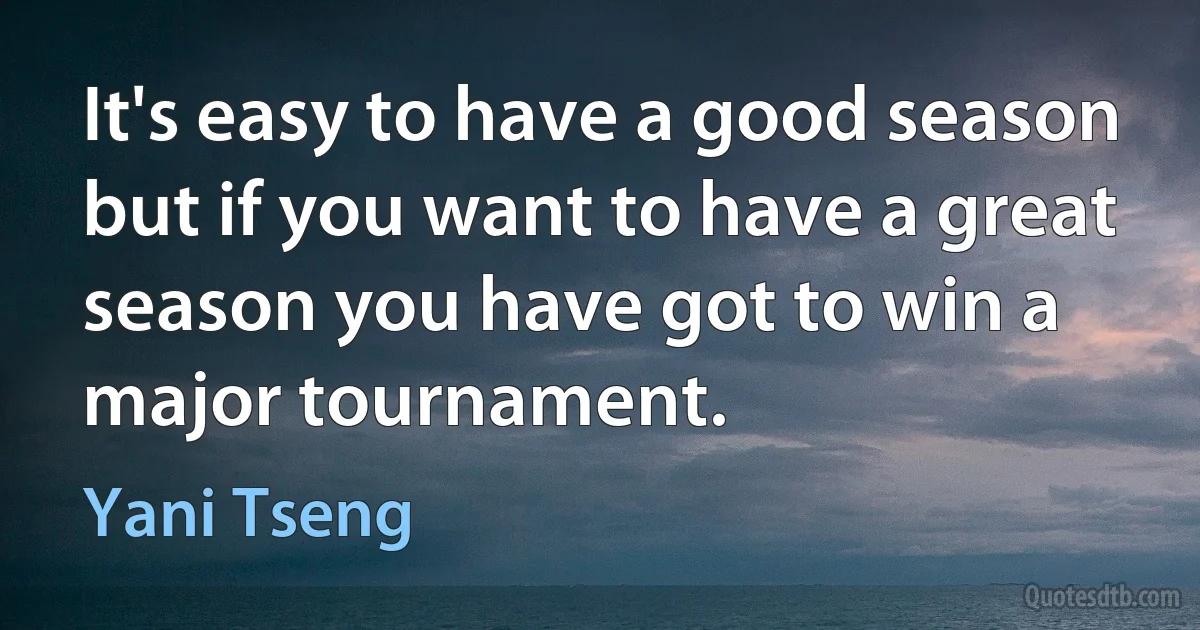 It's easy to have a good season but if you want to have a great season you have got to win a major tournament. (Yani Tseng)