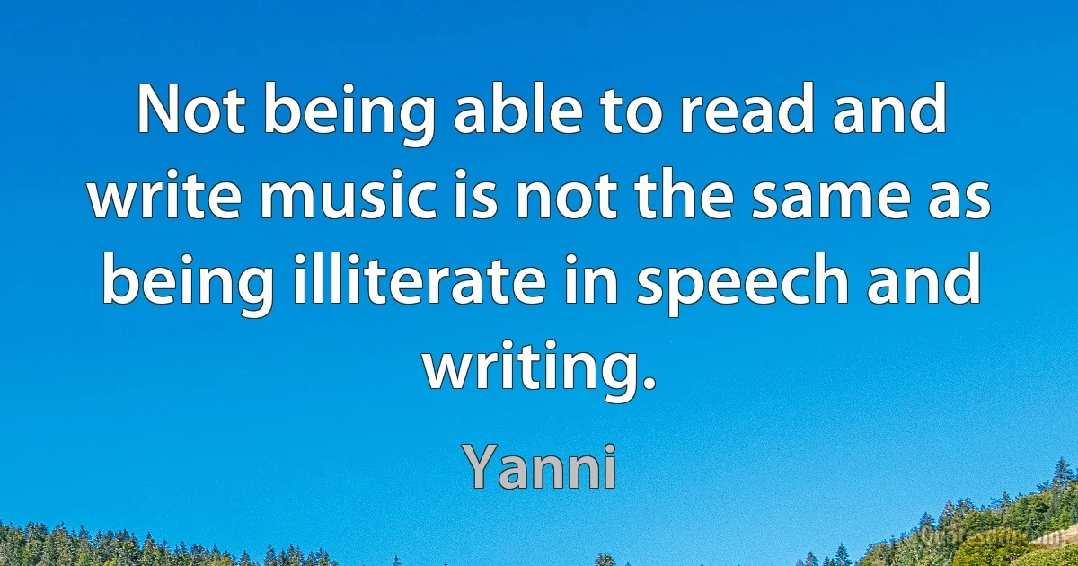 Not being able to read and write music is not the same as being illiterate in speech and writing. (Yanni)