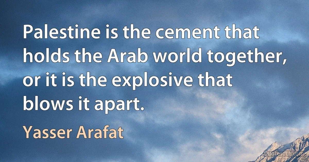 Palestine is the cement that holds the Arab world together, or it is the explosive that blows it apart. (Yasser Arafat)