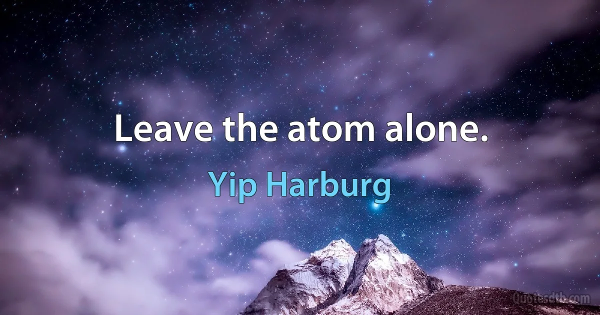 Leave the atom alone. (Yip Harburg)