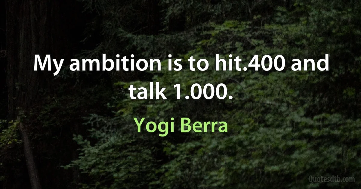 My ambition is to hit.400 and talk 1.000. (Yogi Berra)