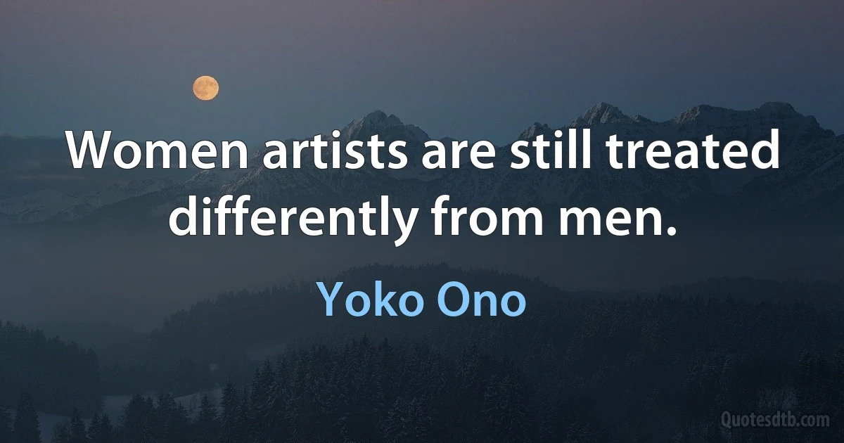 Women artists are still treated differently from men. (Yoko Ono)