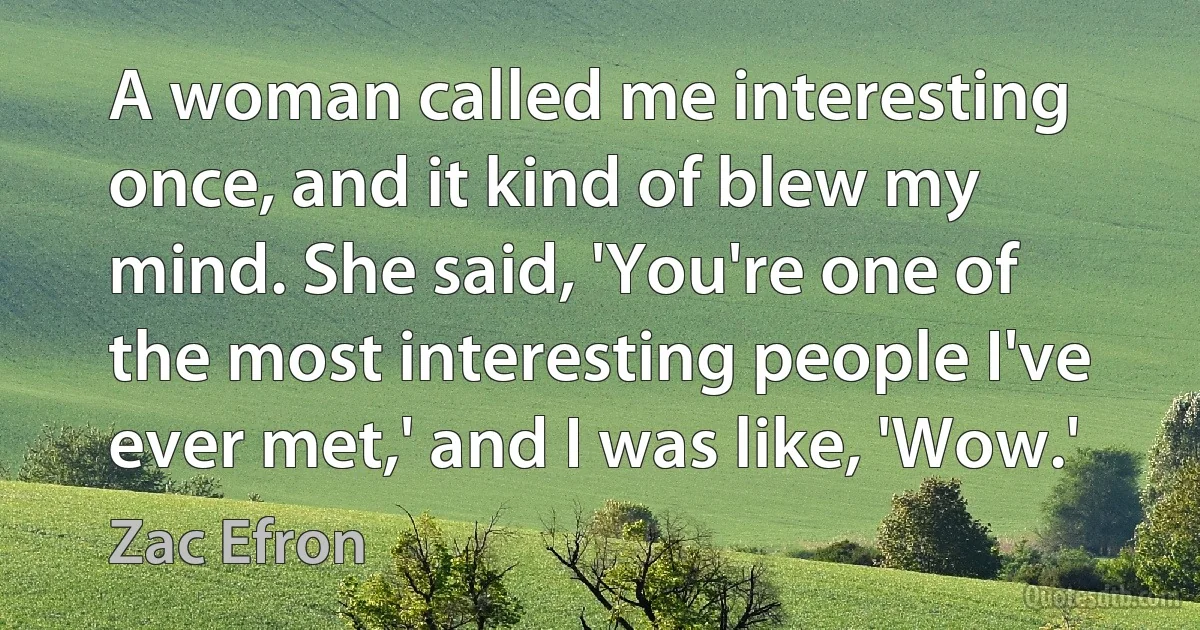 A woman called me interesting once, and it kind of blew my mind. She said, 'You're one of the most interesting people I've ever met,' and I was like, 'Wow.' (Zac Efron)