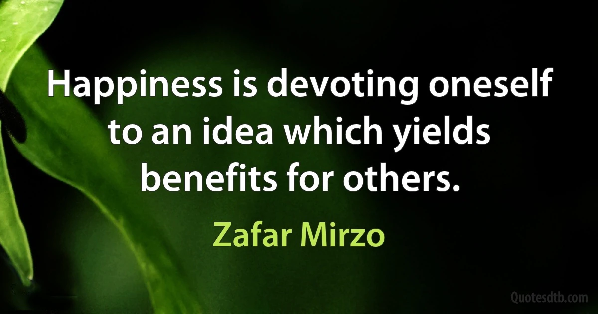 Happiness is devoting oneself to an idea which yields benefits for others. (Zafar Mirzo)