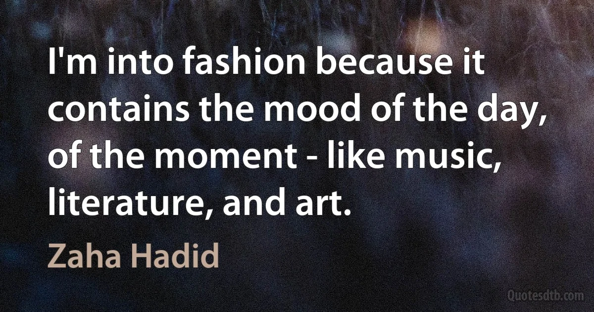 I'm into fashion because it contains the mood of the day, of the moment - like music, literature, and art. (Zaha Hadid)