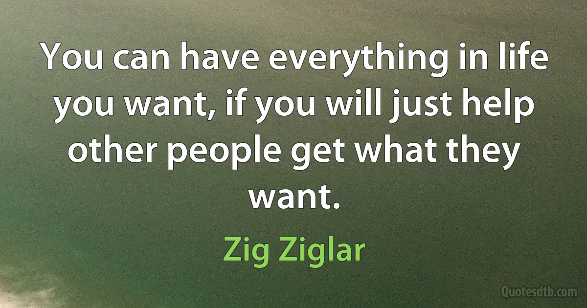 You can have everything in life you want, if you will just help other people get what they want. (Zig Ziglar)