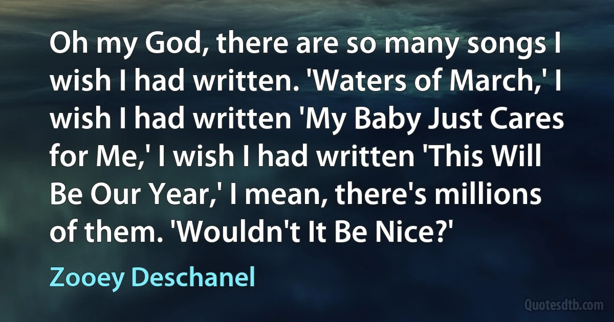 Oh my God, there are so many songs I wish I had written. 'Waters of March,' I wish I had written 'My Baby Just Cares for Me,' I wish I had written 'This Will Be Our Year,' I mean, there's millions of them. 'Wouldn't It Be Nice?' (Zooey Deschanel)