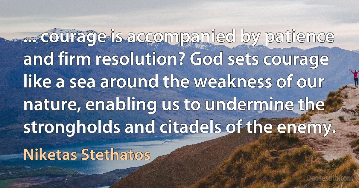 ... courage is accompanied by patience and firm resolution? God sets courage like a sea around the weakness of our nature, enabling us to undermine the strongholds and citadels of the enemy. (Niketas Stethatos)