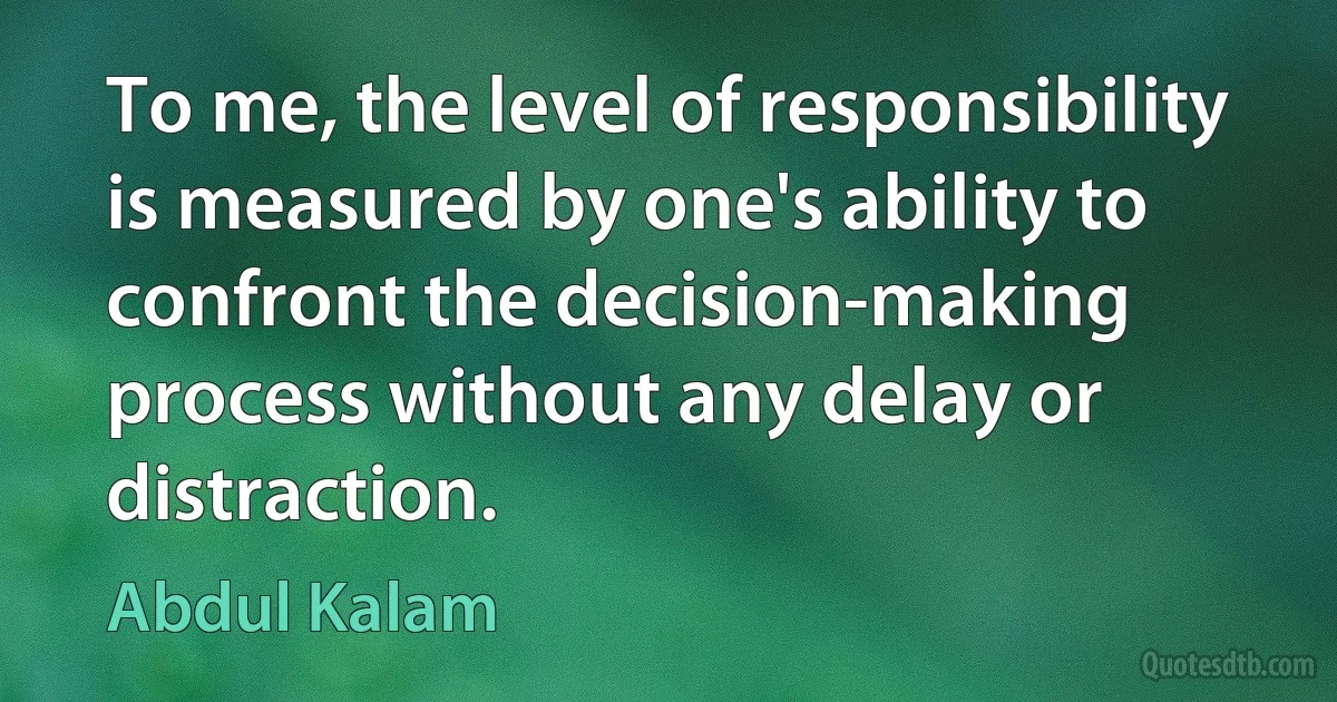 To me, the level of responsibility is measured by one's ability to confront the decision-making process without any delay or distraction. (Abdul Kalam)