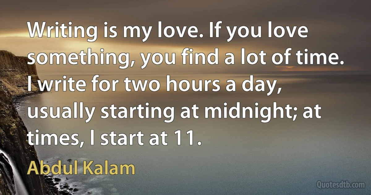 Writing is my love. If you love something, you find a lot of time. I write for two hours a day, usually starting at midnight; at times, I start at 11. (Abdul Kalam)