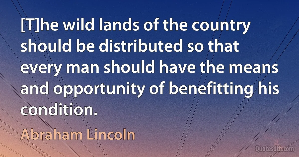 [T]he wild lands of the country should be distributed so that every man should have the means and opportunity of benefitting his condition. (Abraham Lincoln)