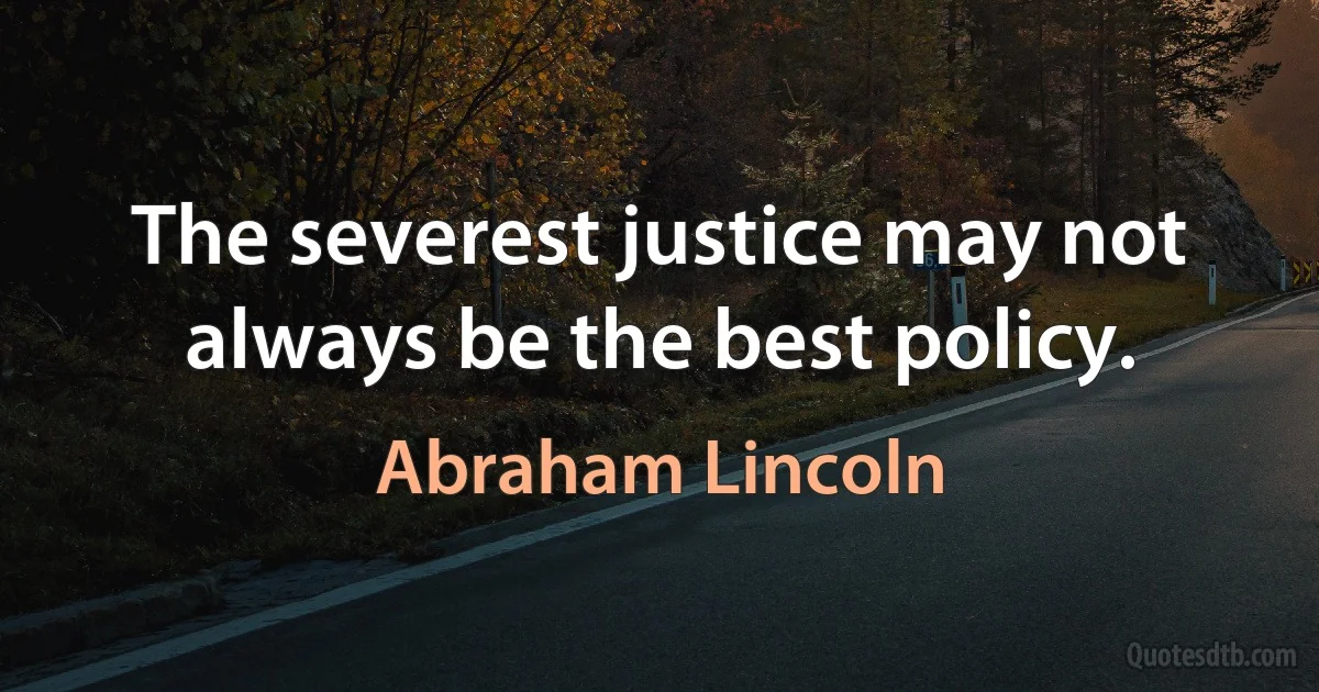 The severest justice may not always be the best policy. (Abraham Lincoln)