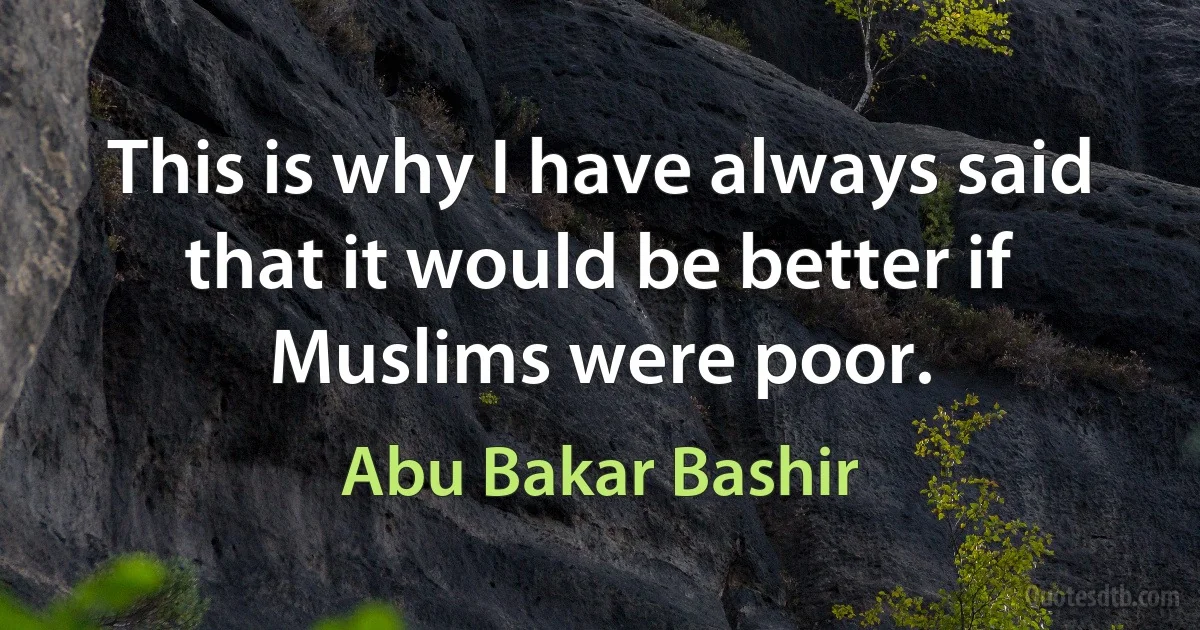 This is why I have always said that it would be better if Muslims were poor. (Abu Bakar Bashir)