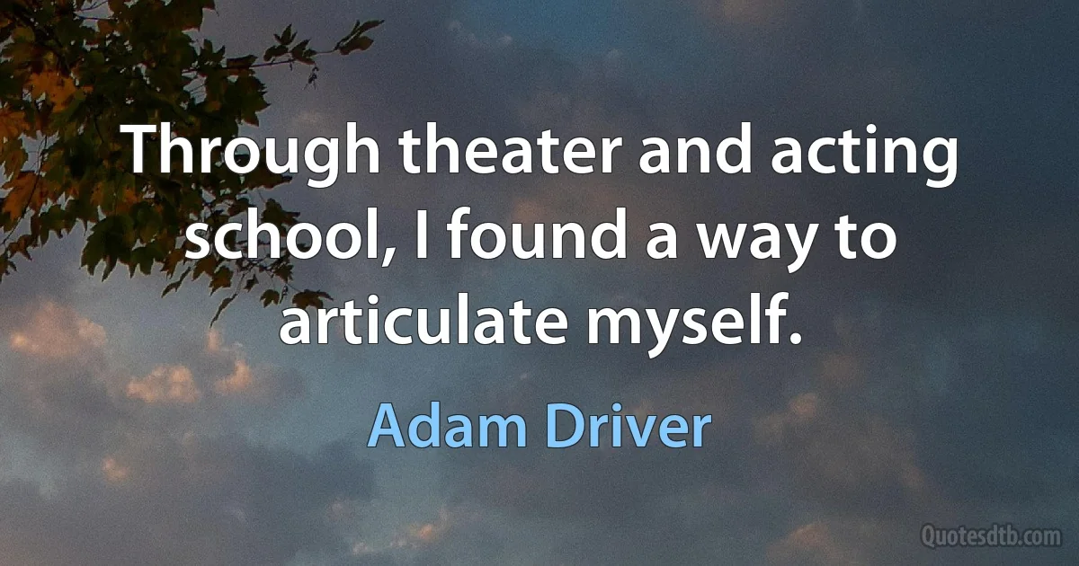 Through theater and acting school, I found a way to articulate myself. (Adam Driver)