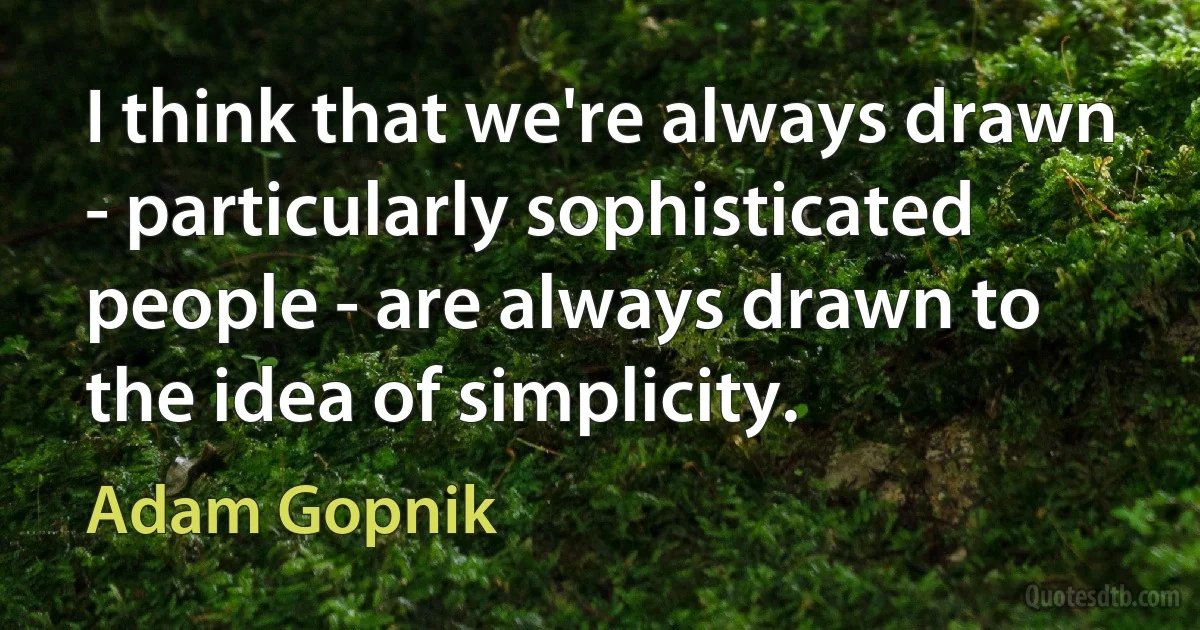 I think that we're always drawn - particularly sophisticated people - are always drawn to the idea of simplicity. (Adam Gopnik)