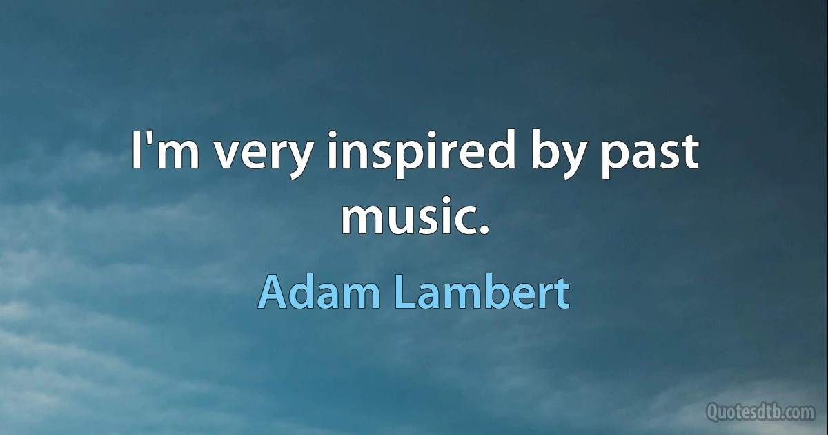 I'm very inspired by past music. (Adam Lambert)