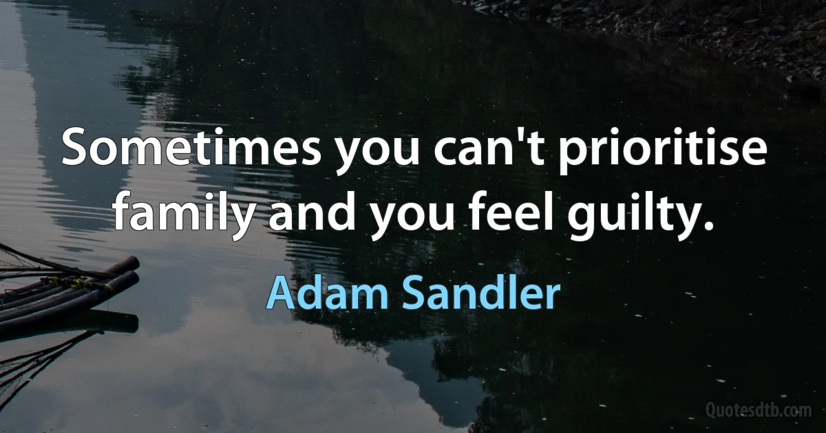 Sometimes you can't prioritise family and you feel guilty. (Adam Sandler)