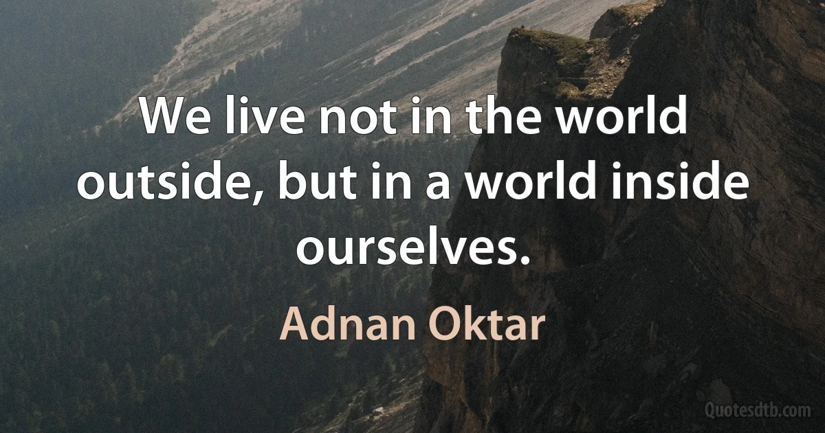 We live not in the world outside, but in a world inside ourselves. (Adnan Oktar)