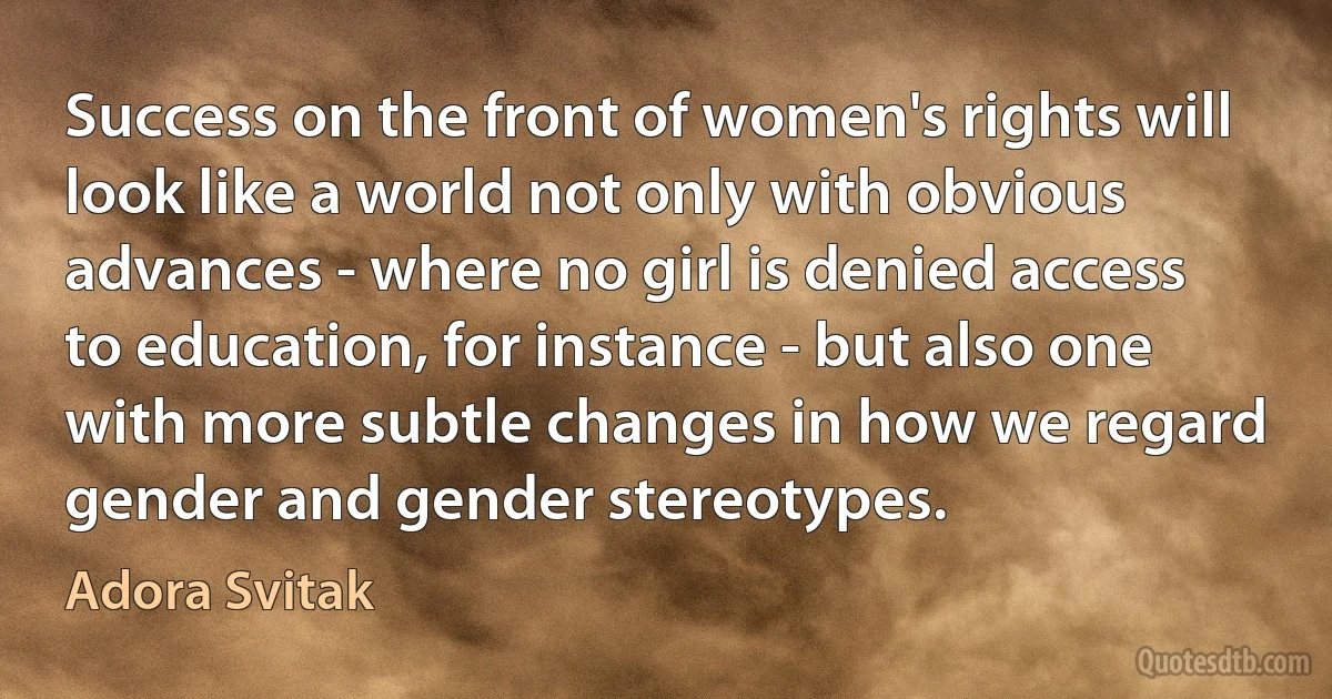 Success on the front of women's rights will look like a world not only with obvious advances - where no girl is denied access to education, for instance - but also one with more subtle changes in how we regard gender and gender stereotypes. (Adora Svitak)