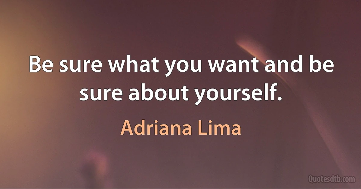 Be sure what you want and be sure about yourself. (Adriana Lima)